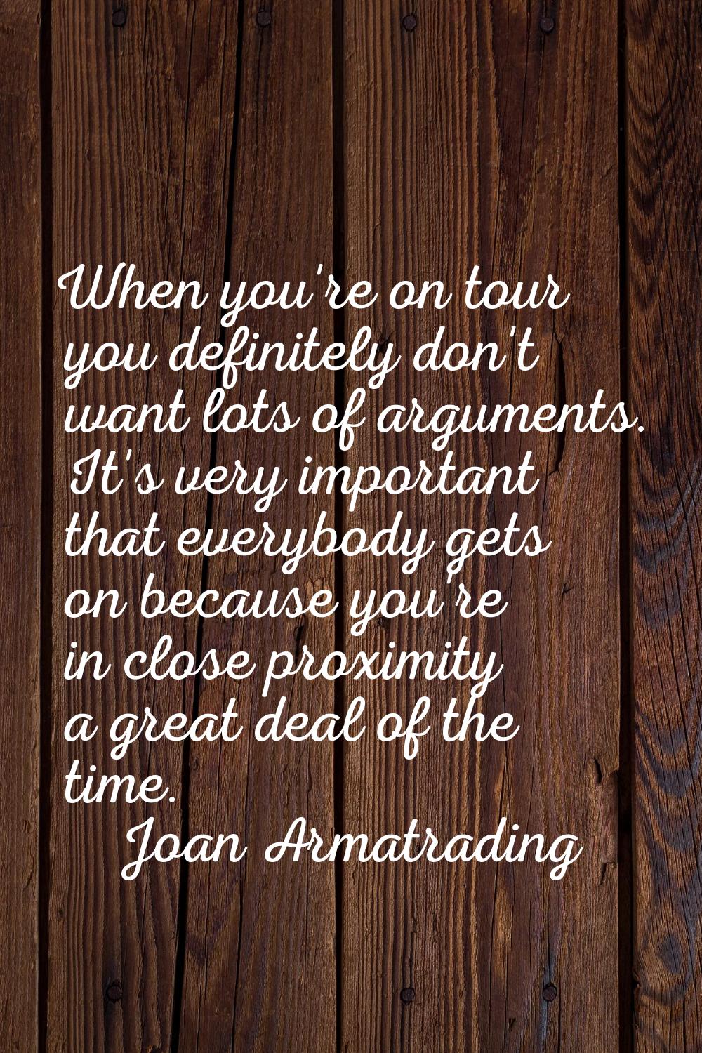 When you're on tour you definitely don't want lots of arguments. It's very important that everybody
