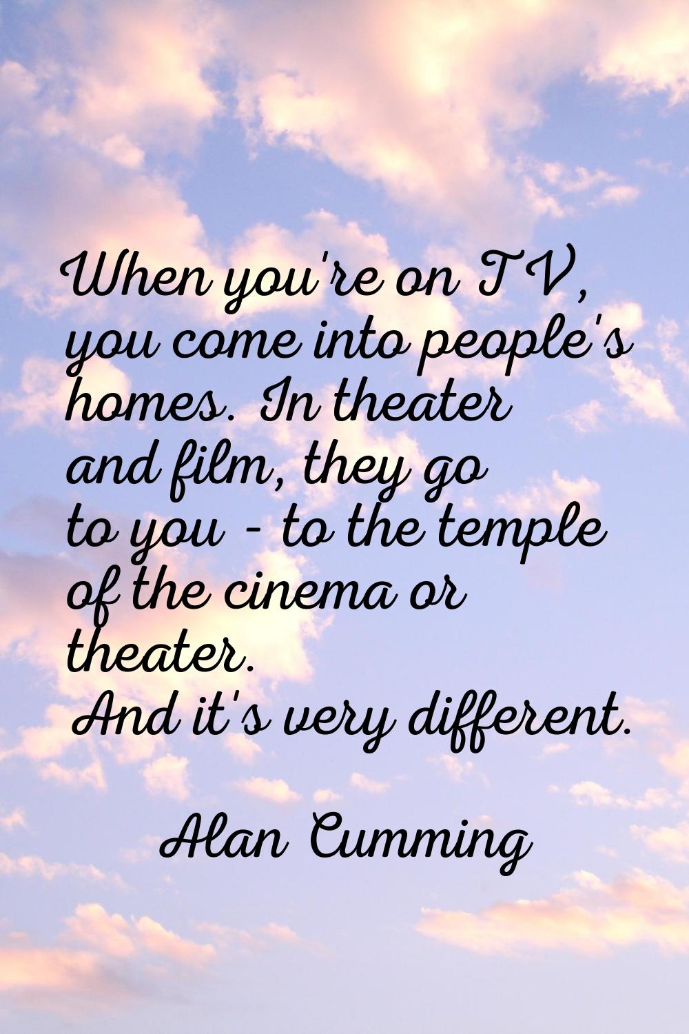 When you're on TV, you come into people's homes. In theater and film, they go to you - to the templ