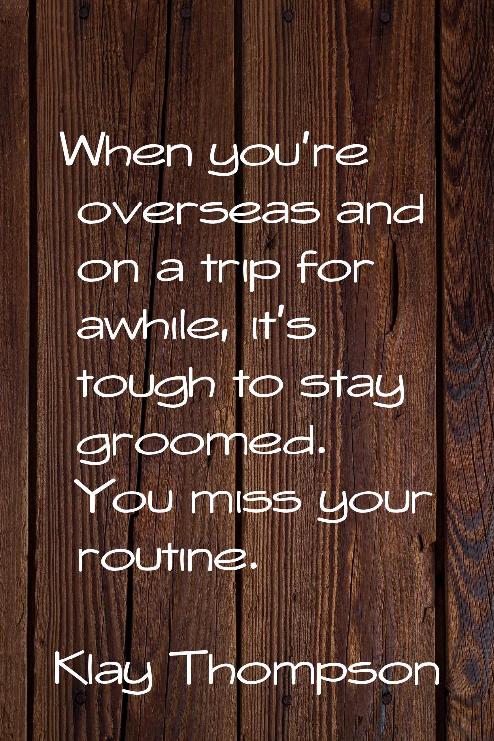 When you're overseas and on a trip for awhile, it's tough to stay groomed. You miss your routine.
