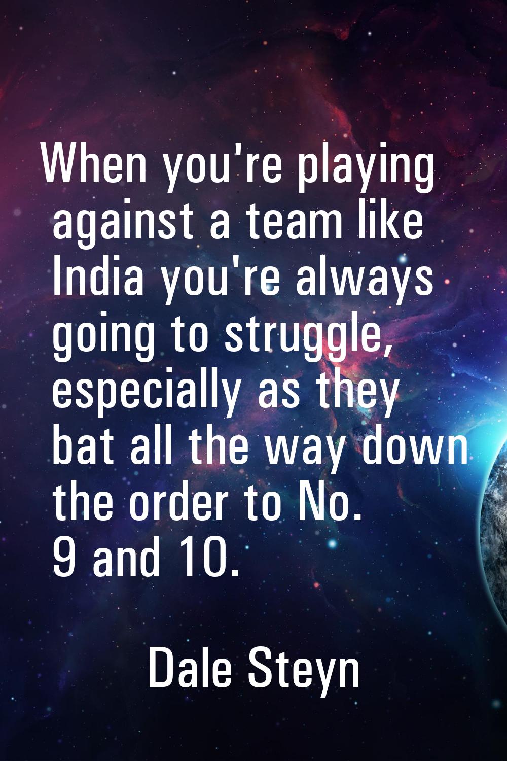 When you're playing against a team like India you're always going to struggle, especially as they b