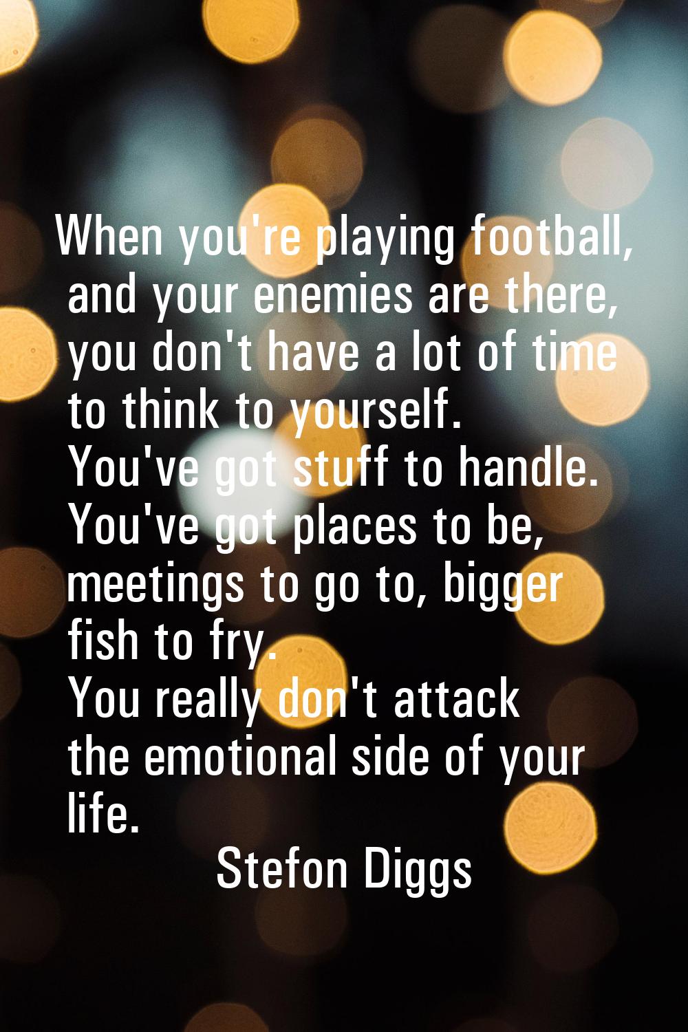 When you're playing football, and your enemies are there, you don't have a lot of time to think to 