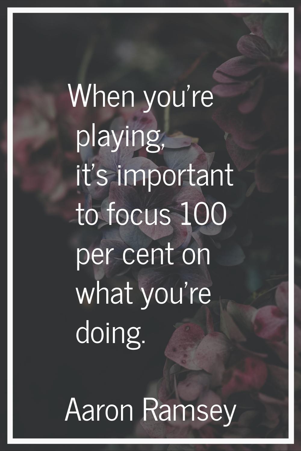 When you're playing, it's important to focus 100 per cent on what you're doing.
