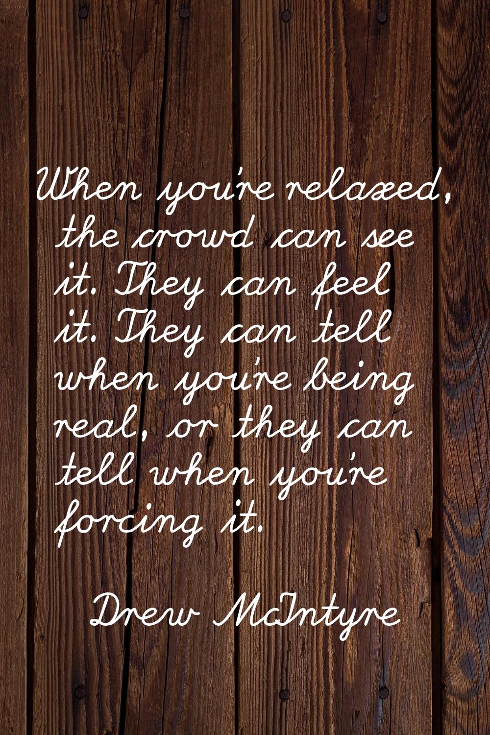 When you're relaxed, the crowd can see it. They can feel it. They can tell when you're being real, 