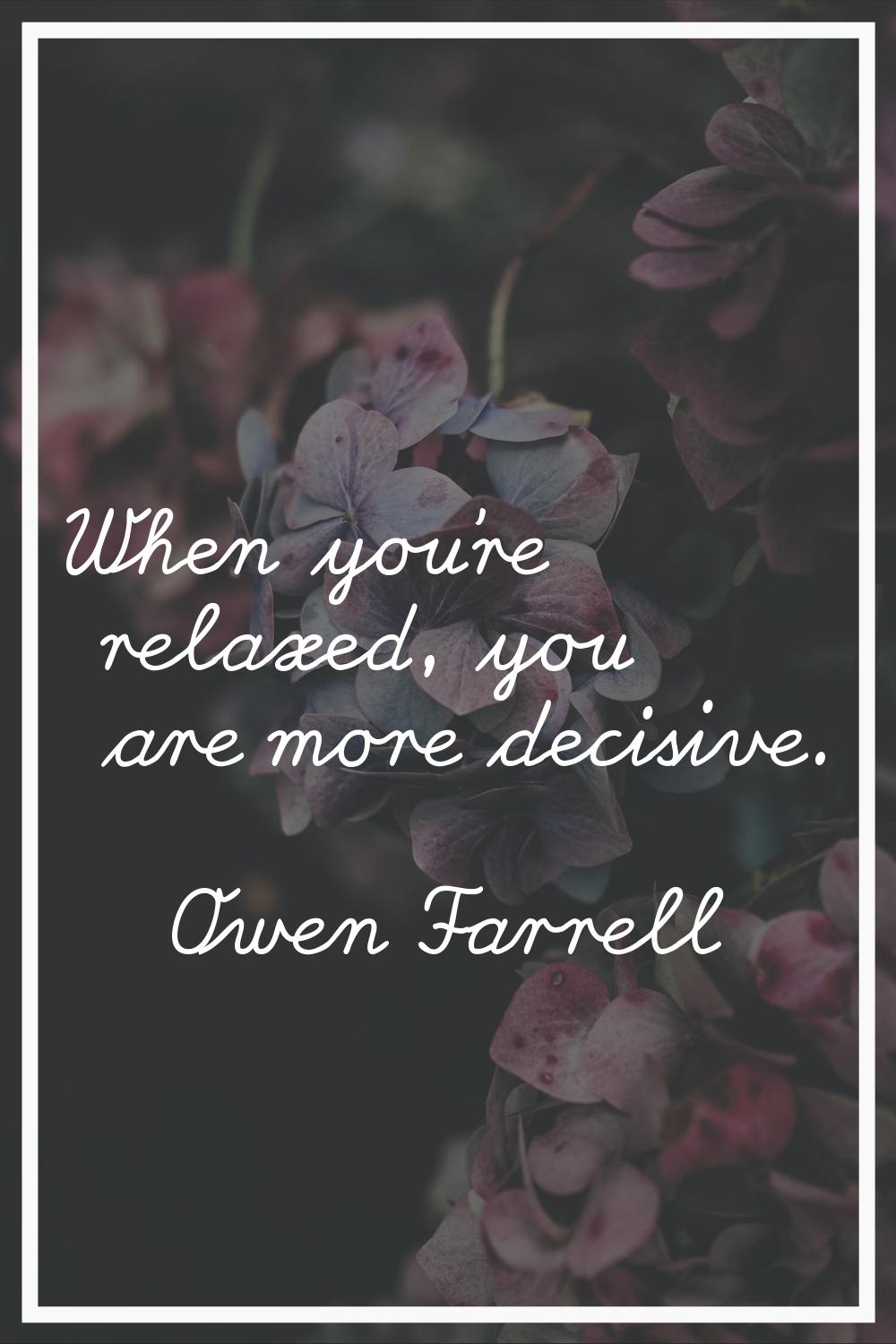 When you're relaxed, you are more decisive.