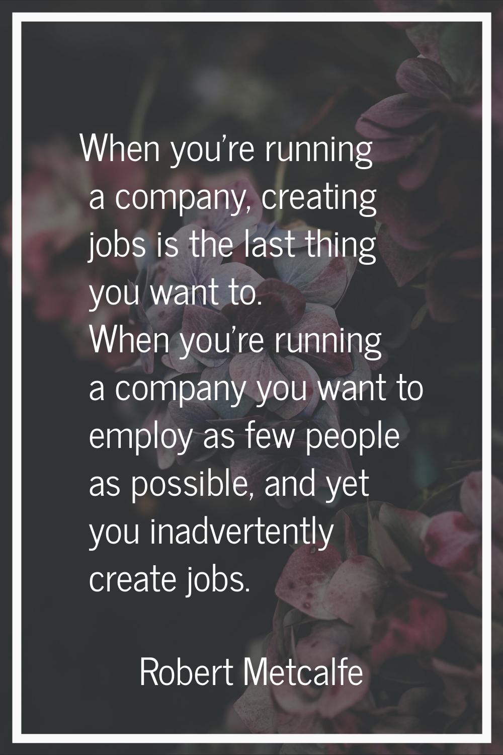 When you're running a company, creating jobs is the last thing you want to. When you're running a c