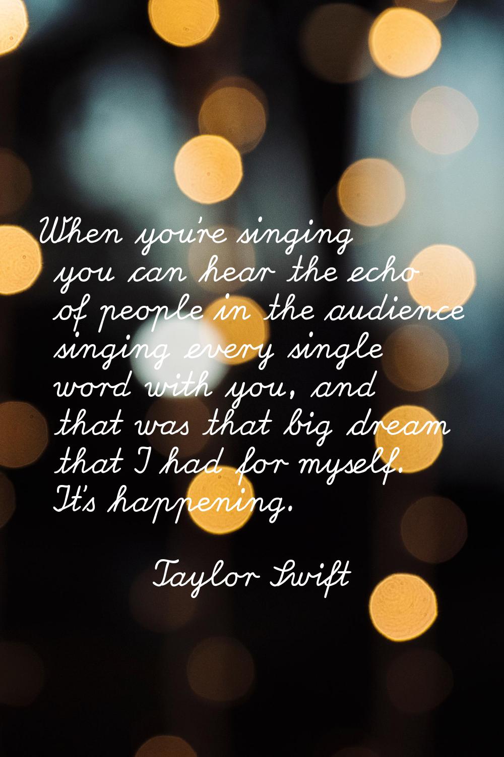 When you're singing you can hear the echo of people in the audience singing every single word with 
