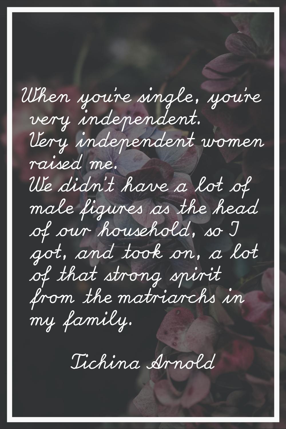 When you're single, you're very independent. Very independent women raised me. We didn't have a lot