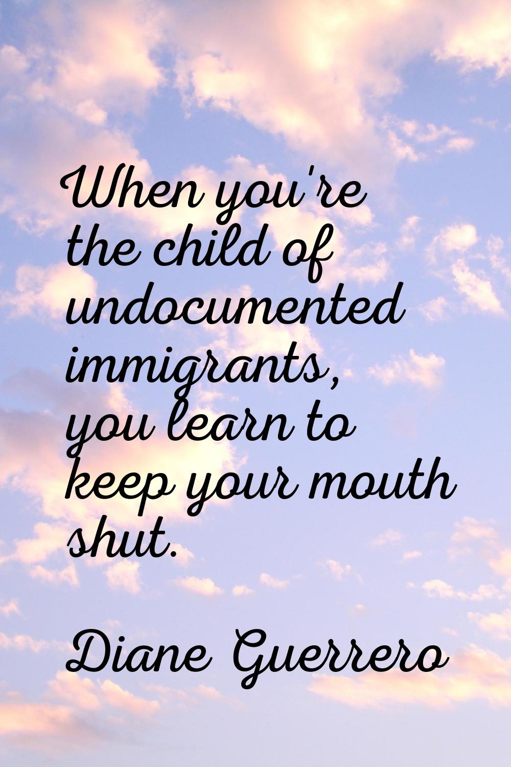 When you're the child of undocumented immigrants, you learn to keep your mouth shut.