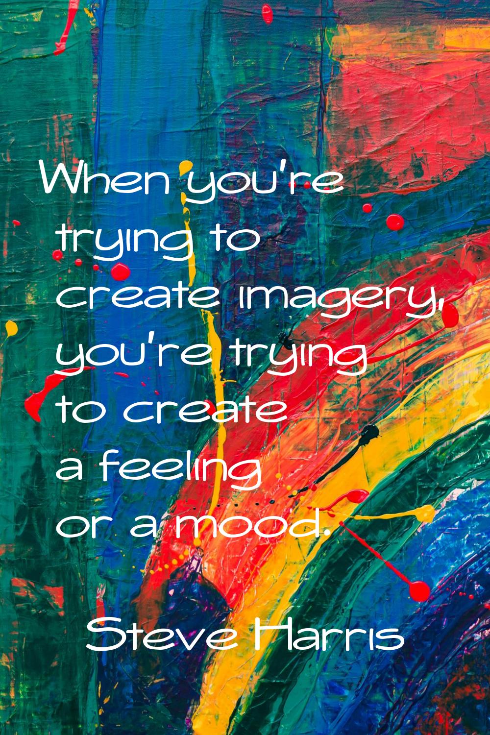 When you’re trying to create imagery, you’re trying to create a feeling or a mood.