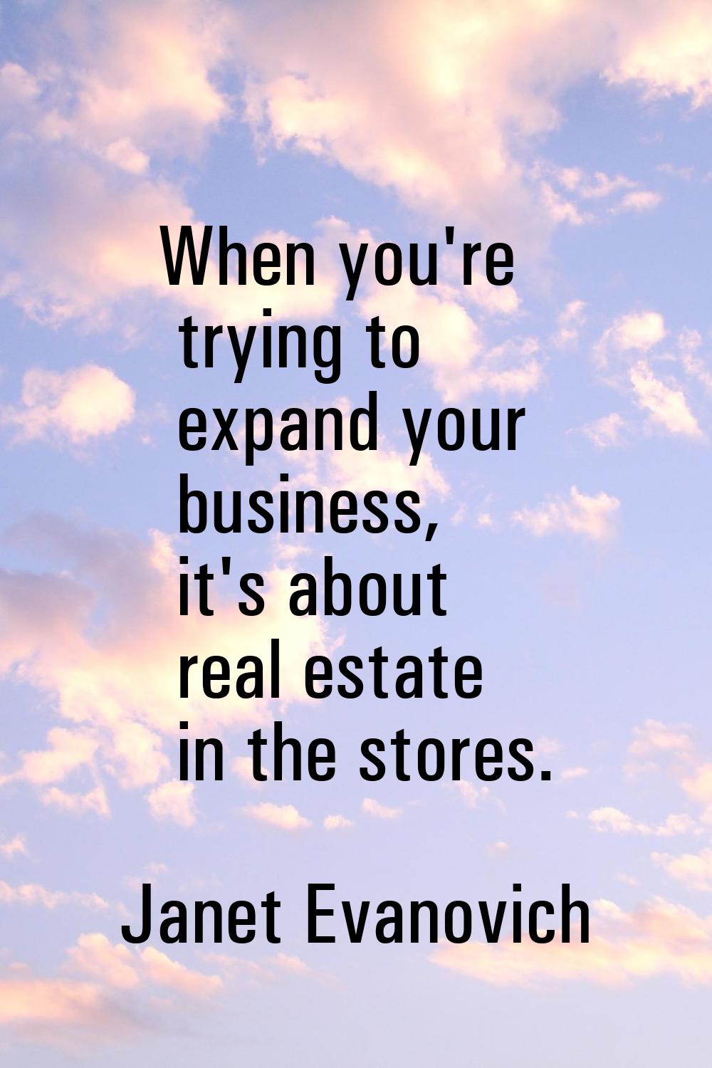 When you're trying to expand your business, it's about real estate in the stores.