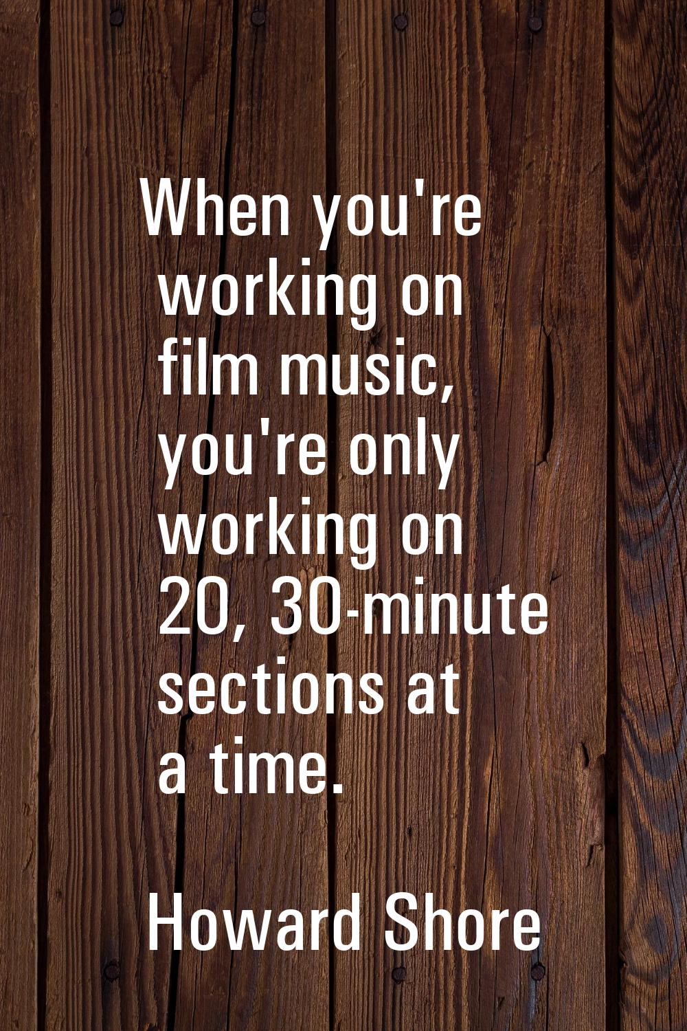 When you're working on film music, you're only working on 20, 30-minute sections at a time.