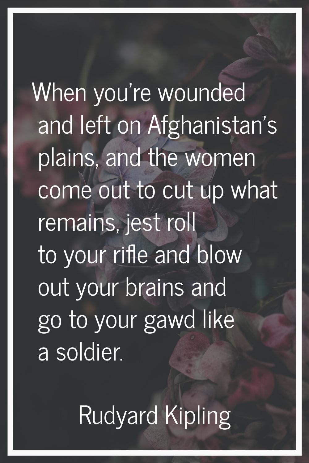 When you're wounded and left on Afghanistan's plains, and the women come out to cut up what remains