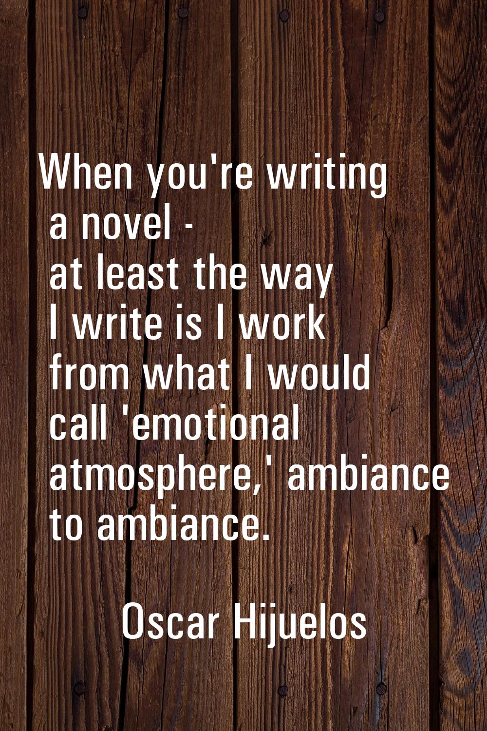 When you're writing a novel - at least the way I write is I work from what I would call 'emotional 