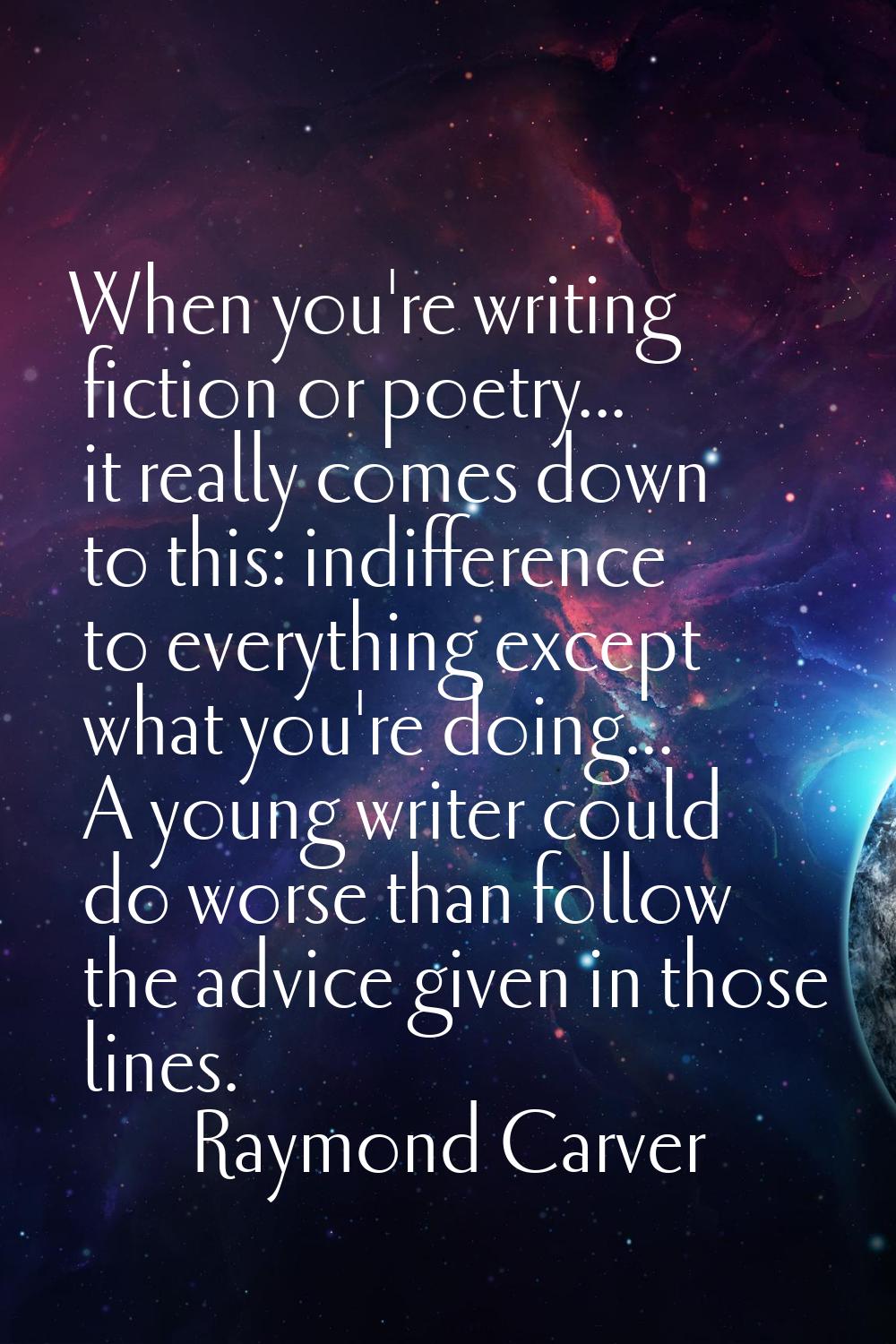 When you're writing fiction or poetry... it really comes down to this: indifference to everything e
