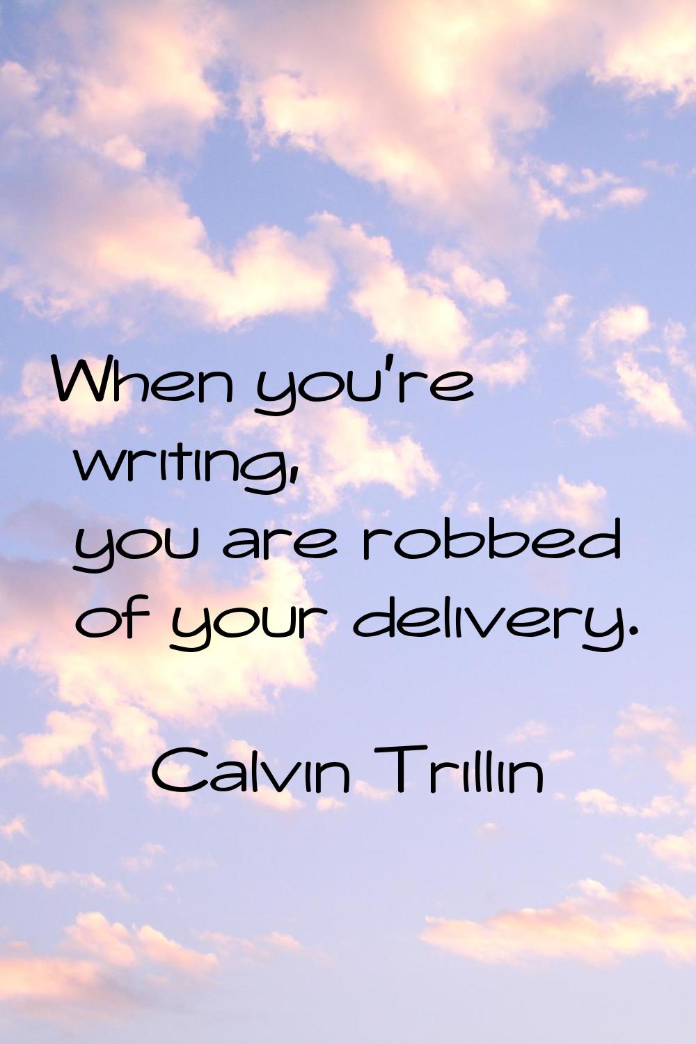 When you're writing, you are robbed of your delivery.