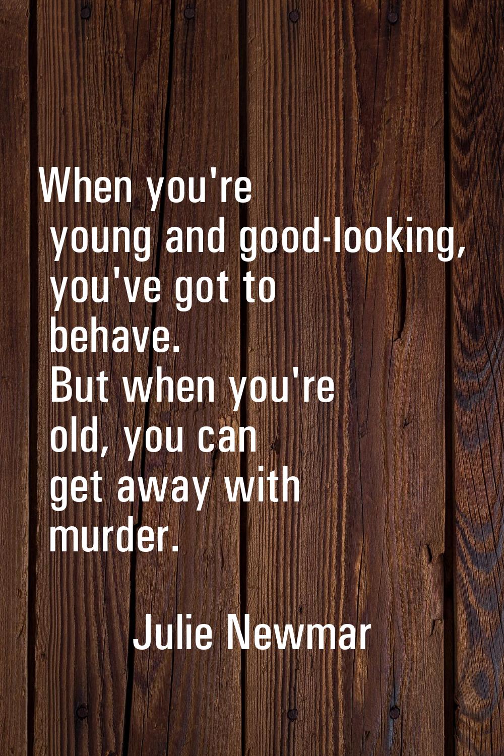 When you're young and good-looking, you've got to behave. But when you're old, you can get away wit