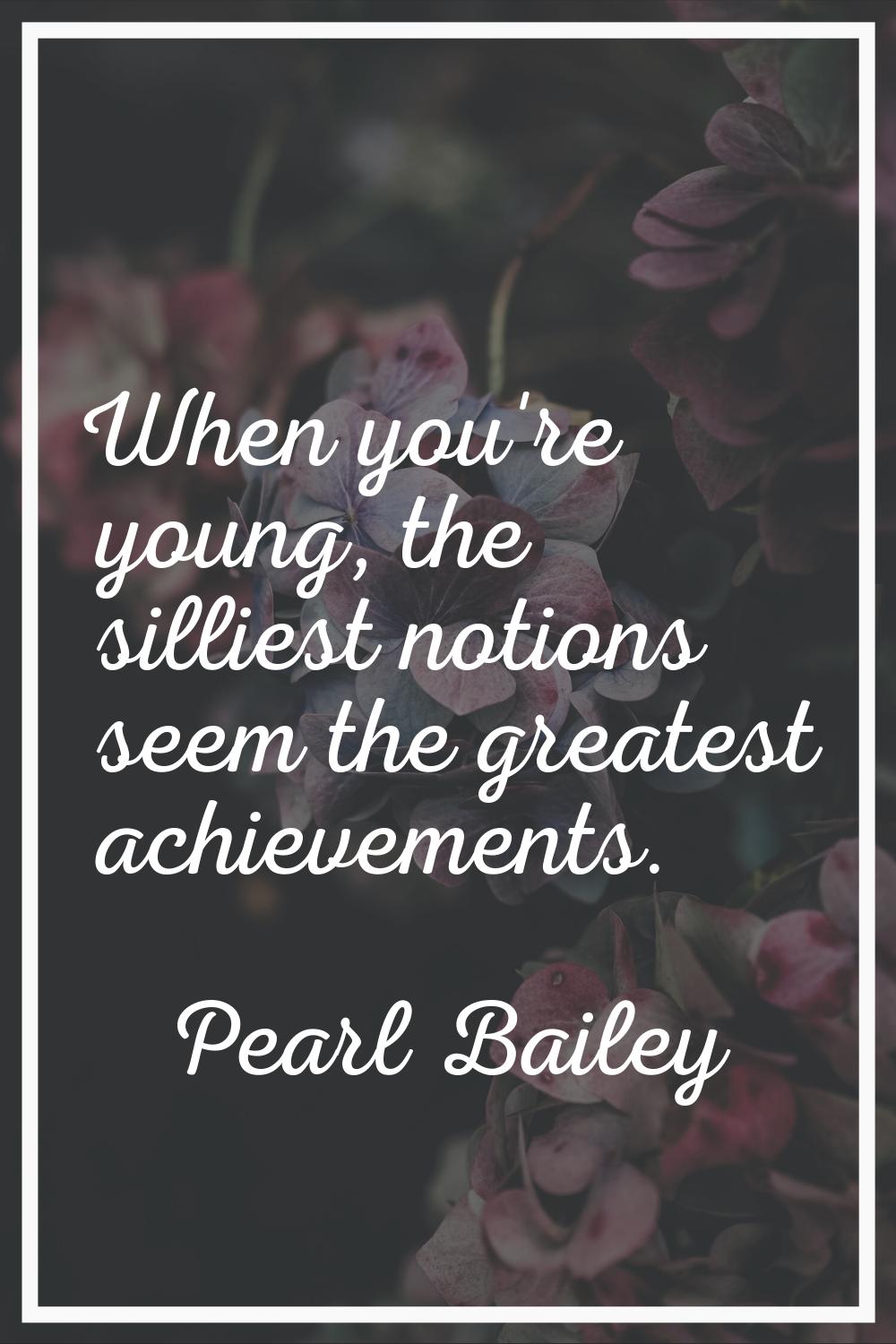 When you're young, the silliest notions seem the greatest achievements.
