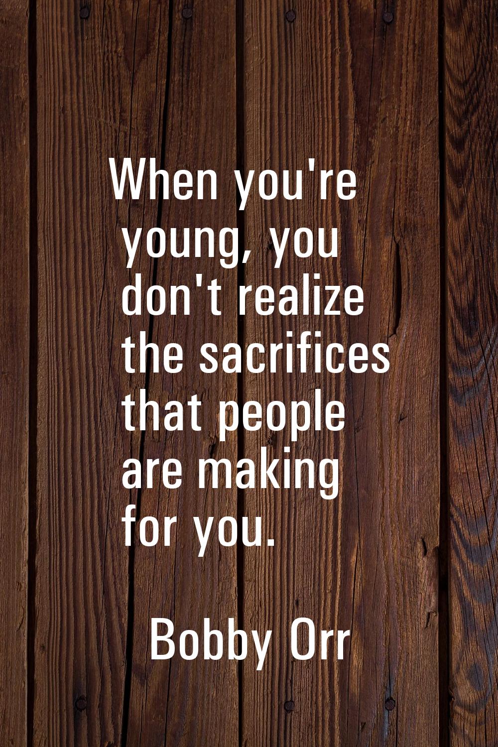 When you're young, you don't realize the sacrifices that people are making for you.
