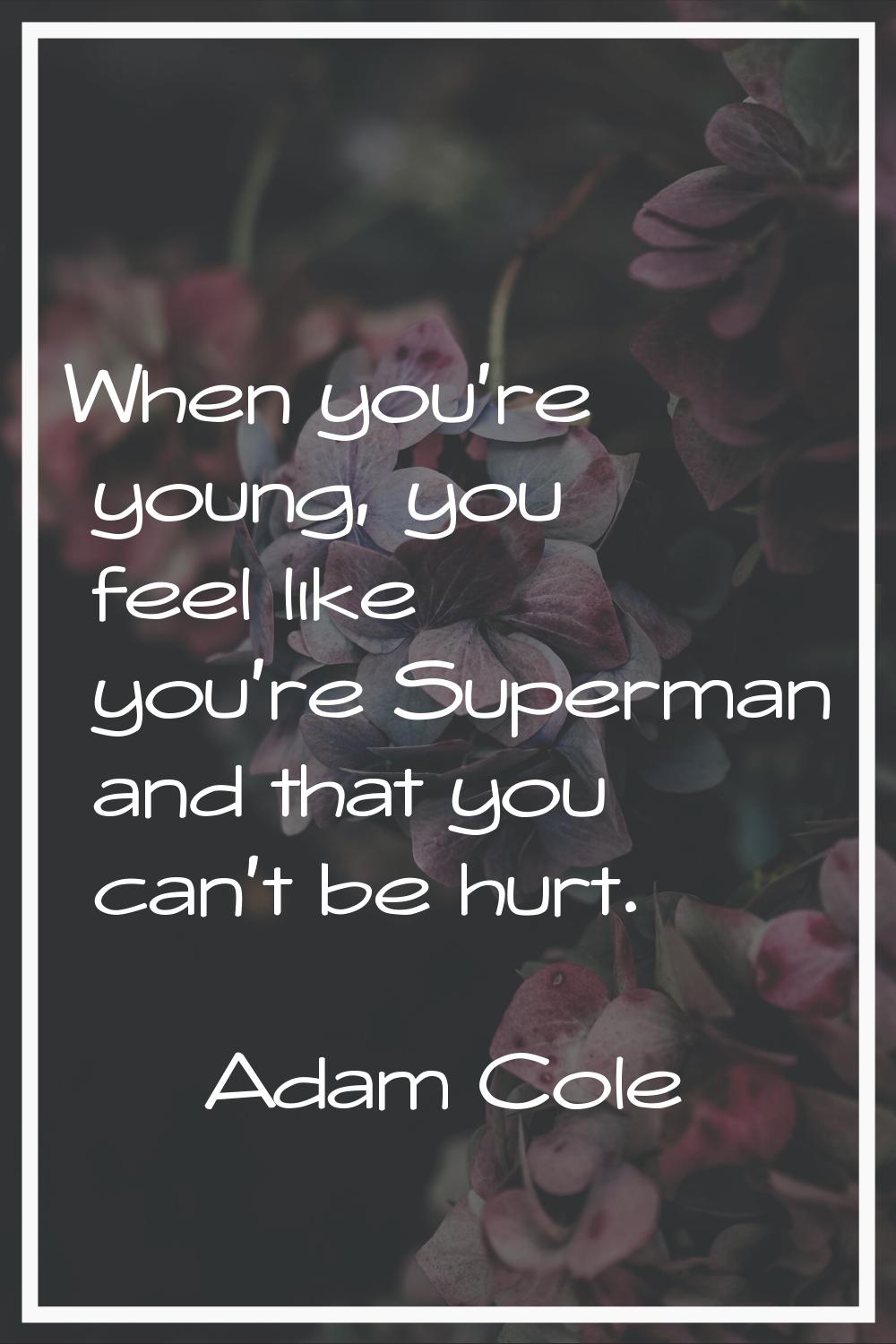When you're young, you feel like you're Superman and that you can't be hurt.