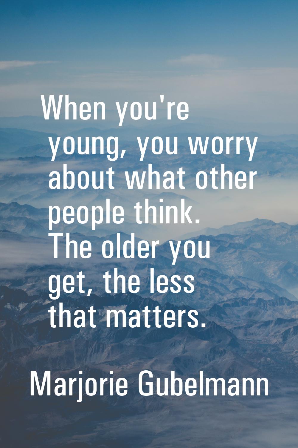 When you're young, you worry about what other people think. The older you get, the less that matter