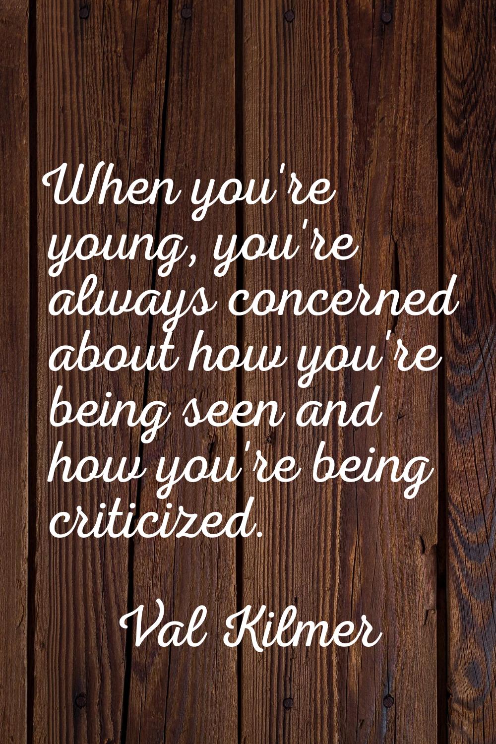 When you're young, you're always concerned about how you're being seen and how you're being critici