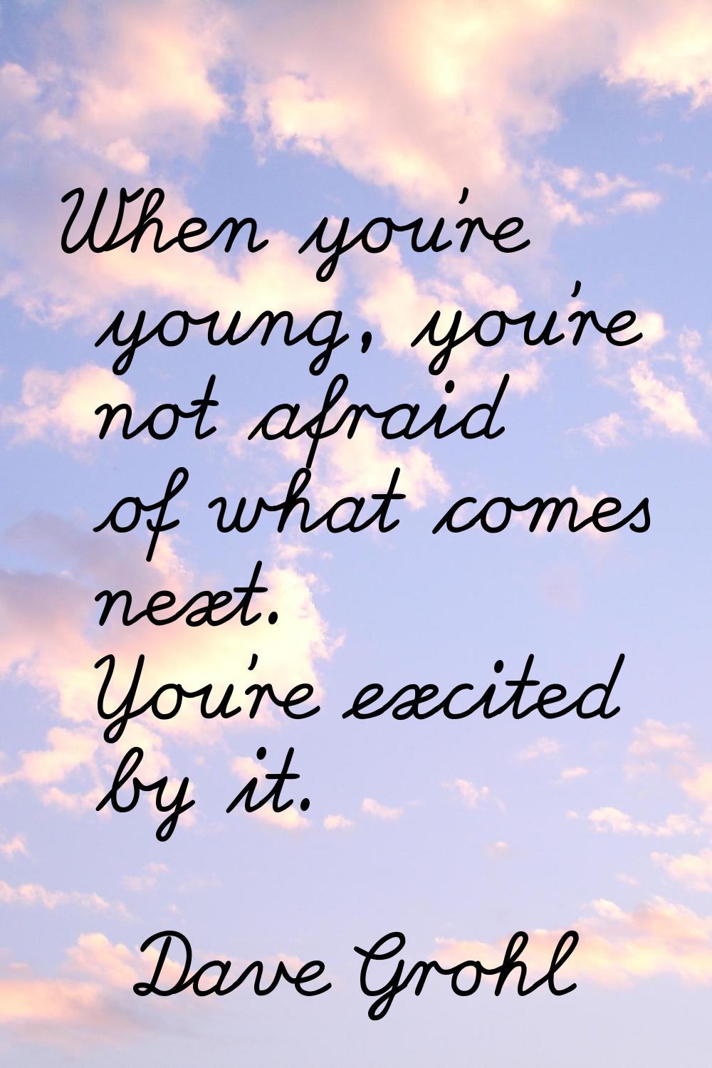 When you're young, you're not afraid of what comes next. You're excited by it.
