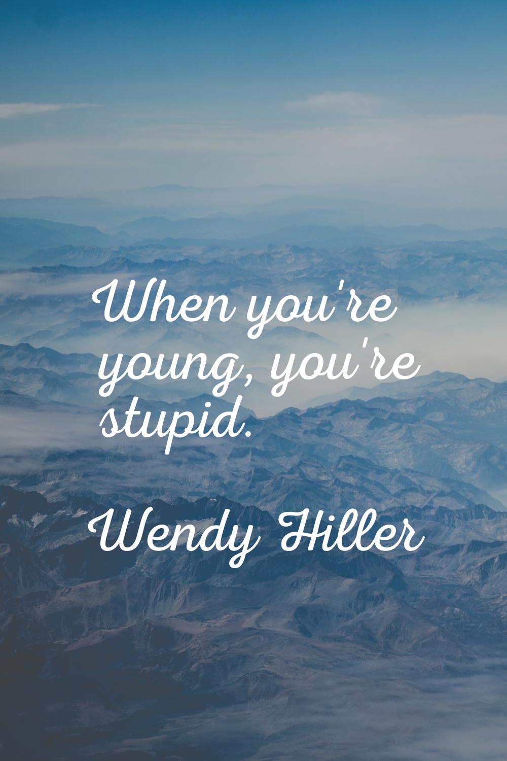 When you're young, you're stupid.