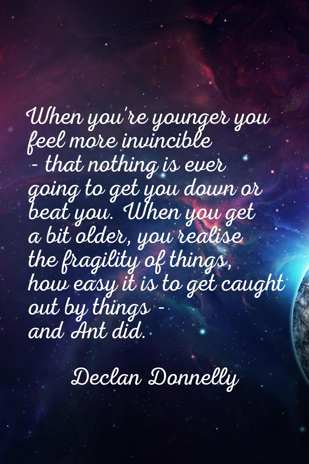 When you're younger you feel more invincible - that nothing is ever going to get you down or beat y