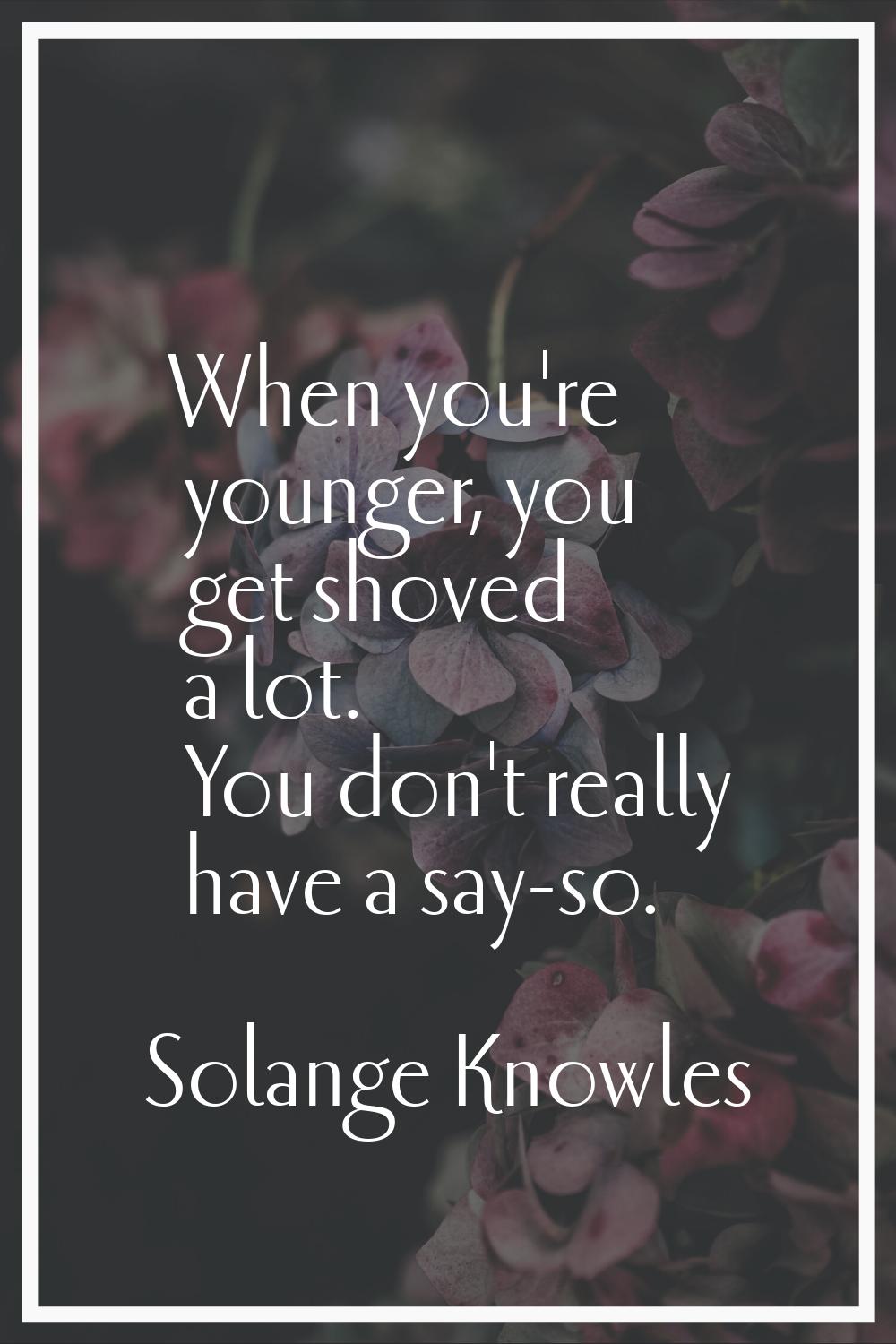 When you're younger, you get shoved a lot. You don't really have a say-so.