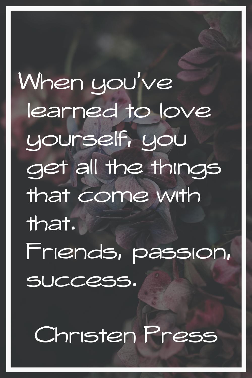 When you've learned to love yourself, you get all the things that come with that. Friends, passion,
