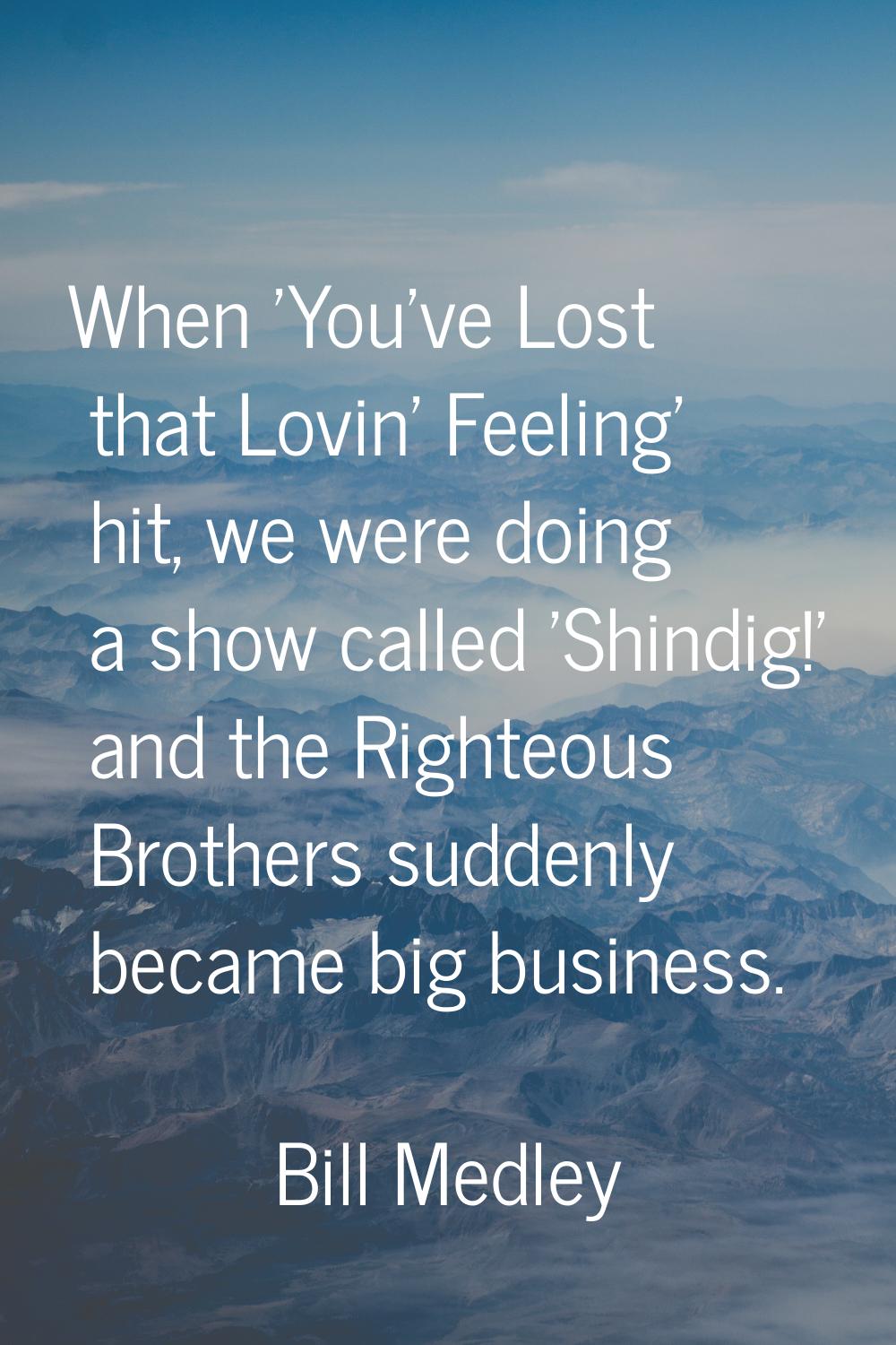 When 'You've Lost that Lovin' Feeling' hit, we were doing a show called 'Shindig!' and the Righteou