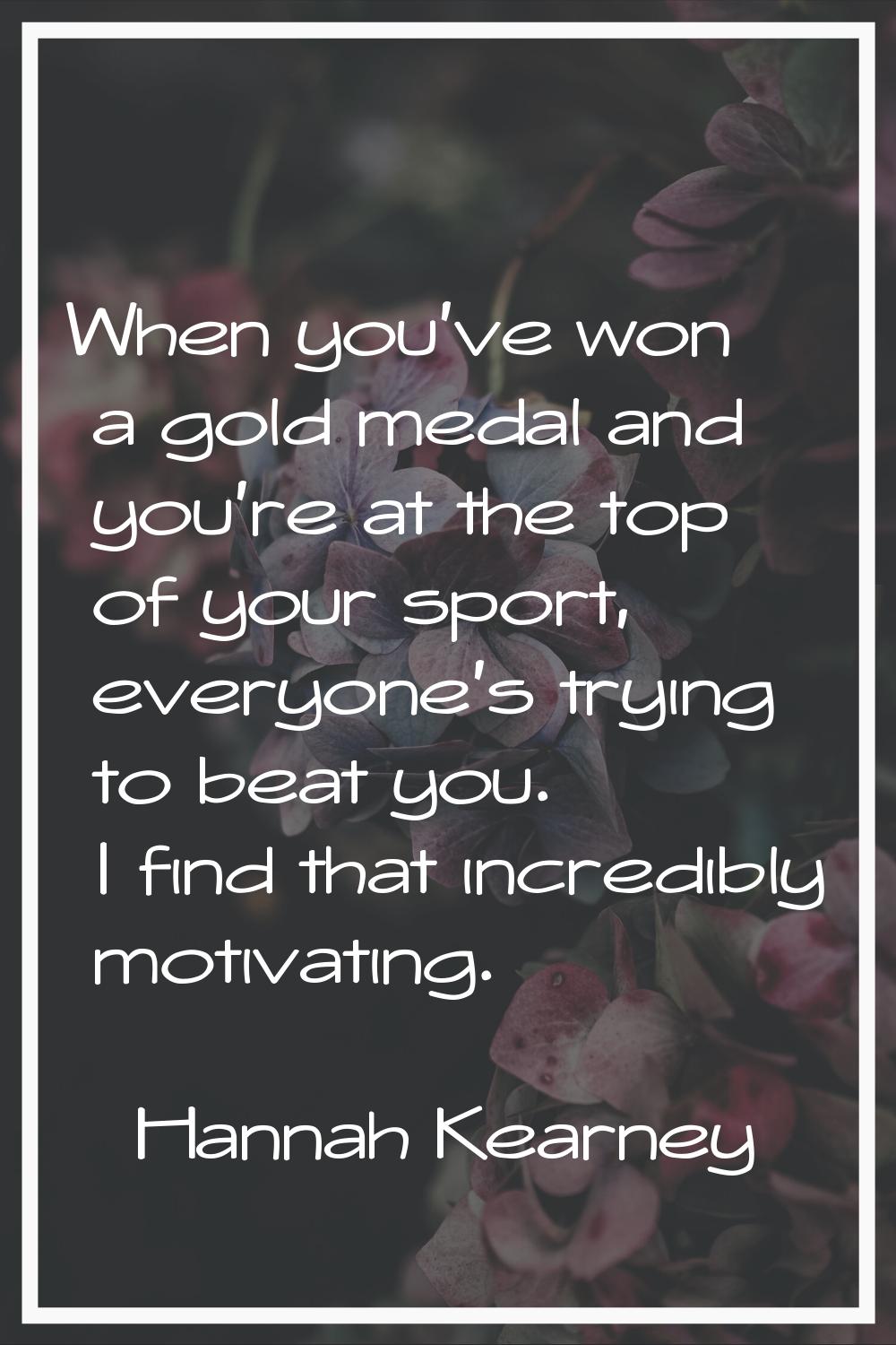 When you've won a gold medal and you're at the top of your sport, everyone's trying to beat you. I 