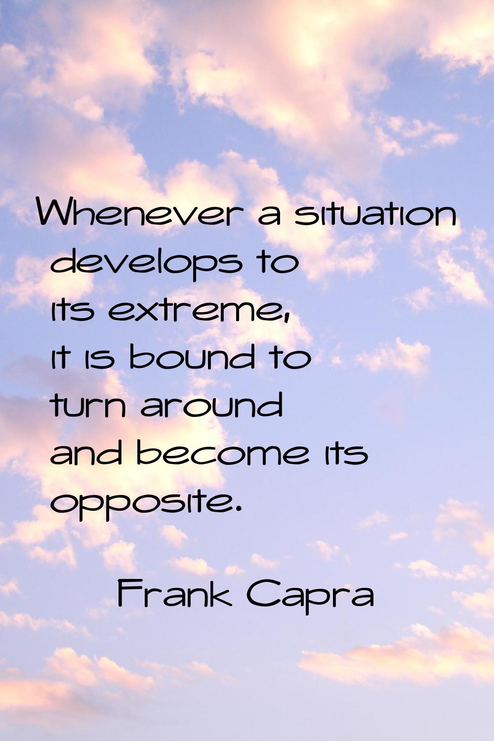 Whenever a situation develops to its extreme, it is bound to turn around and become its opposite.