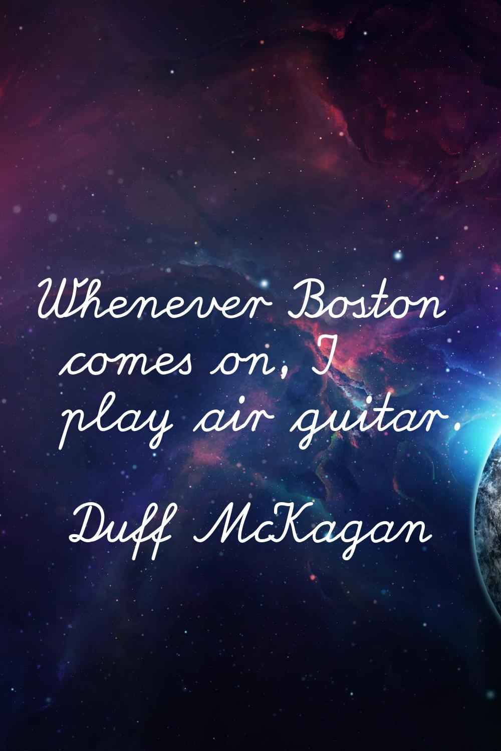 Whenever Boston comes on, I play air guitar.