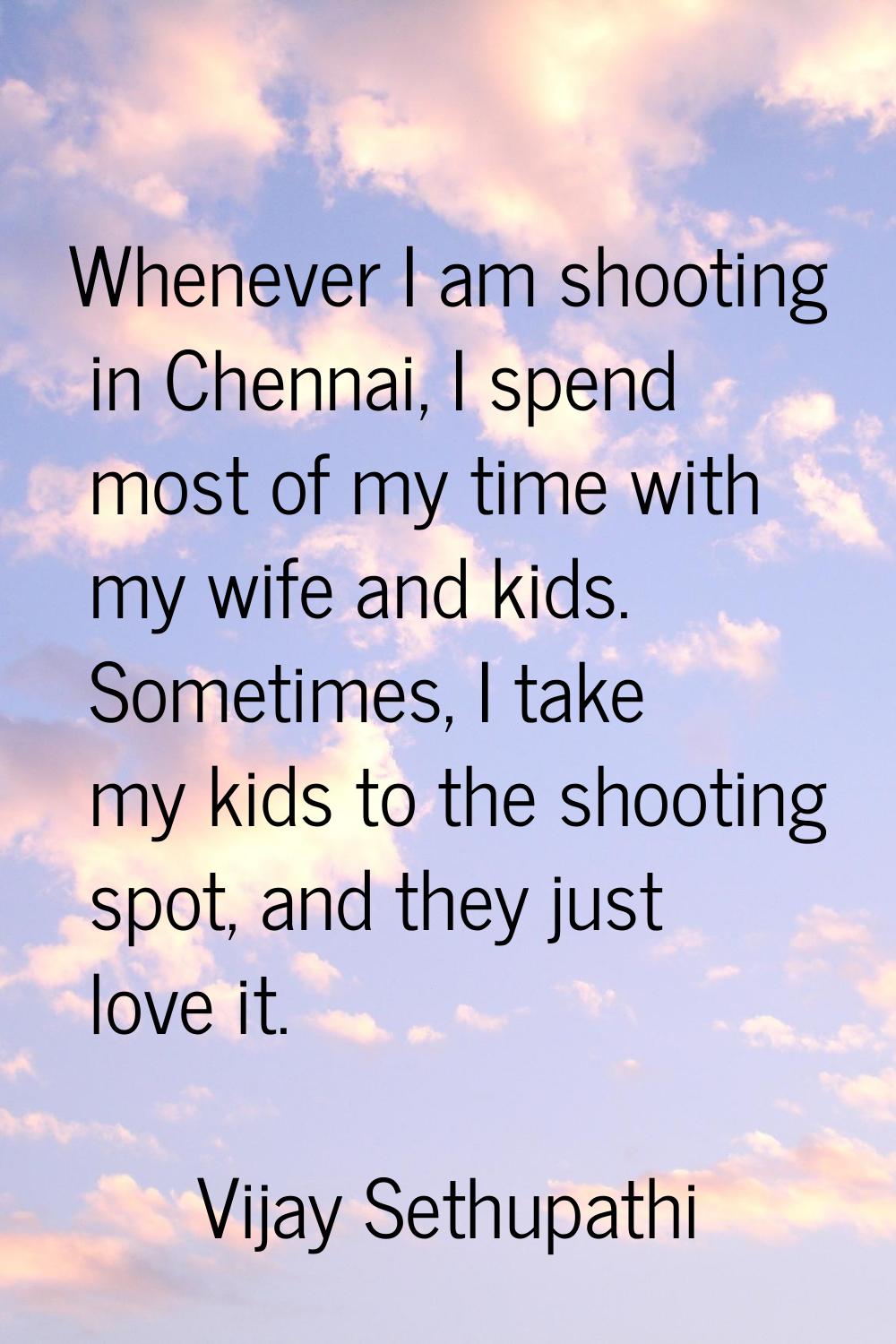 Whenever I am shooting in Chennai, I spend most of my time with my wife and kids. Sometimes, I take