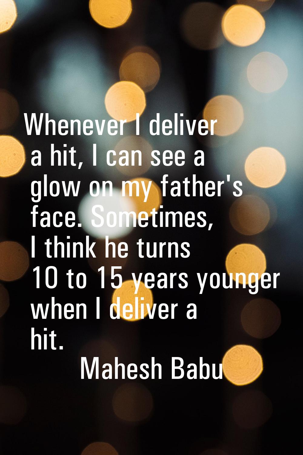 Whenever I deliver a hit, I can see a glow on my father's face. Sometimes, I think he turns 10 to 1