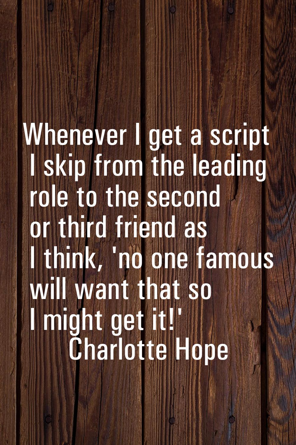 Whenever I get a script I skip from the leading role to the second or third friend as I think, 'no 