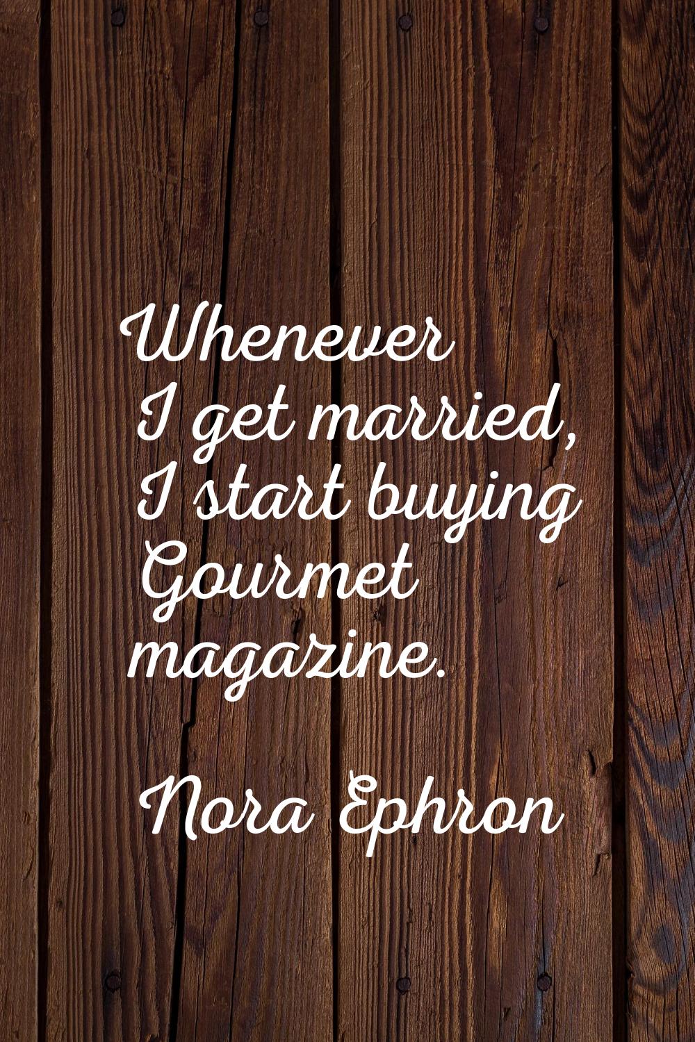 Whenever I get married, I start buying Gourmet magazine.