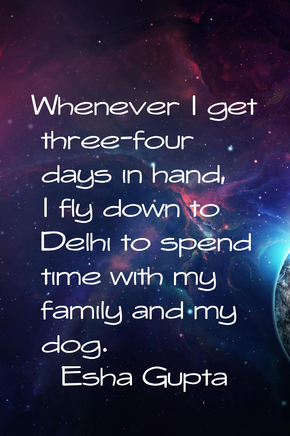 Whenever I get three-four days in hand, I fly down to Delhi to spend time with my family and my dog