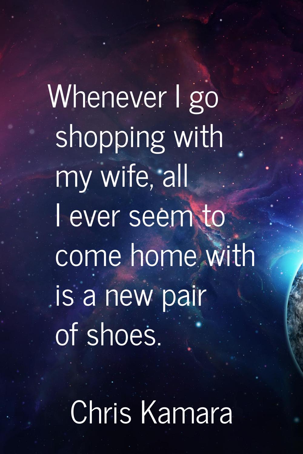 Whenever I go shopping with my wife, all I ever seem to come home with is a new pair of shoes.