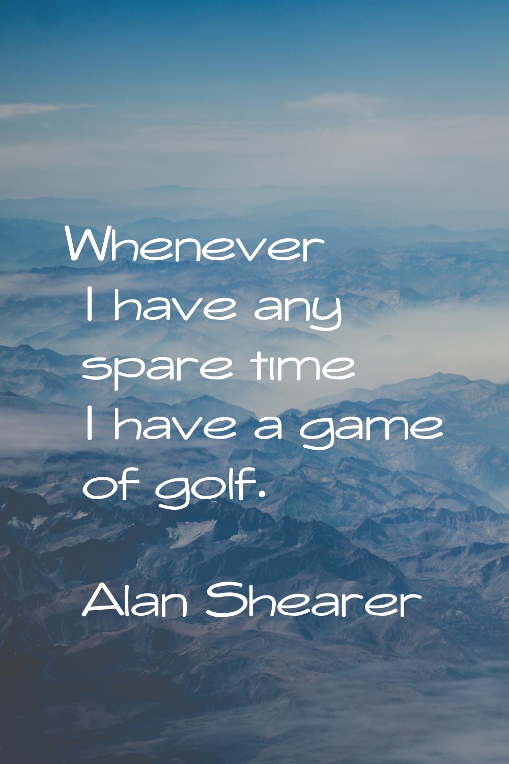 Whenever I have any spare time I have a game of golf.
