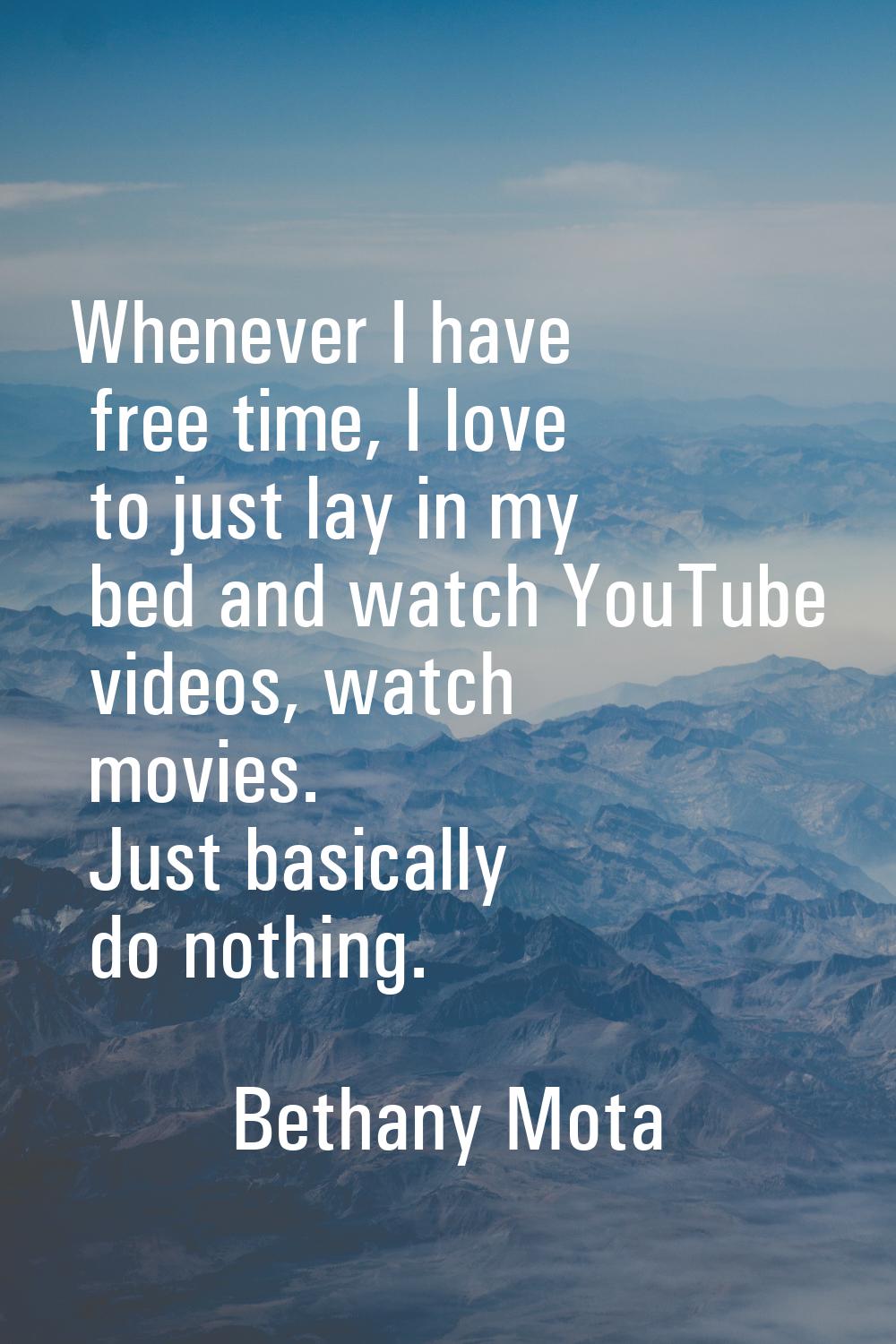 Whenever I have free time, I love to just lay in my bed and watch YouTube videos, watch movies. Jus