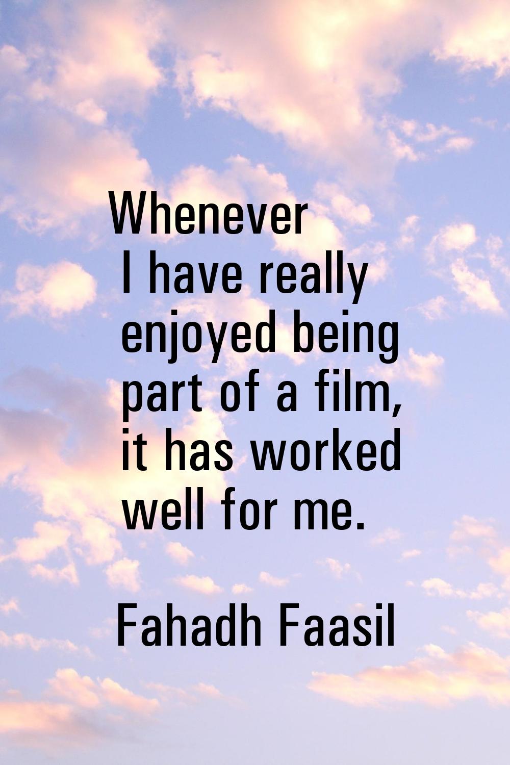 Whenever I have really enjoyed being part of a film, it has worked well for me.