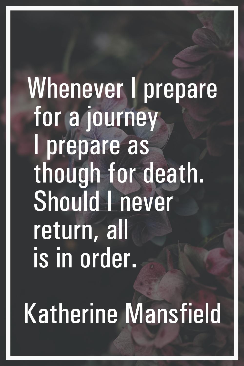 Whenever I prepare for a journey I prepare as though for death. Should I never return, all is in or