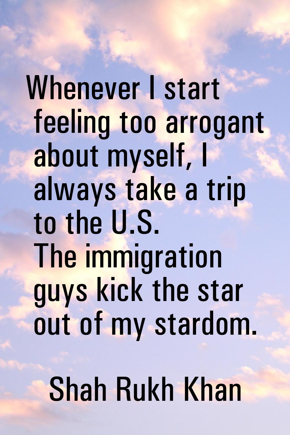 Whenever I start feeling too arrogant about myself, I always take a trip to the U.S. The immigratio