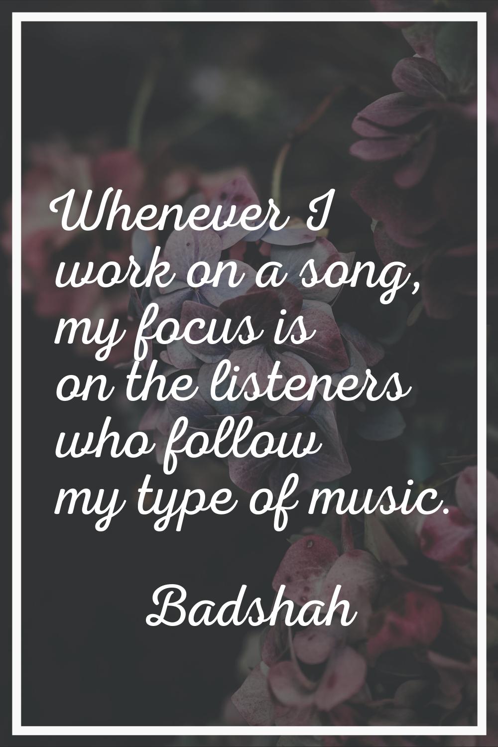Whenever I work on a song, my focus is on the listeners who follow my type of music.