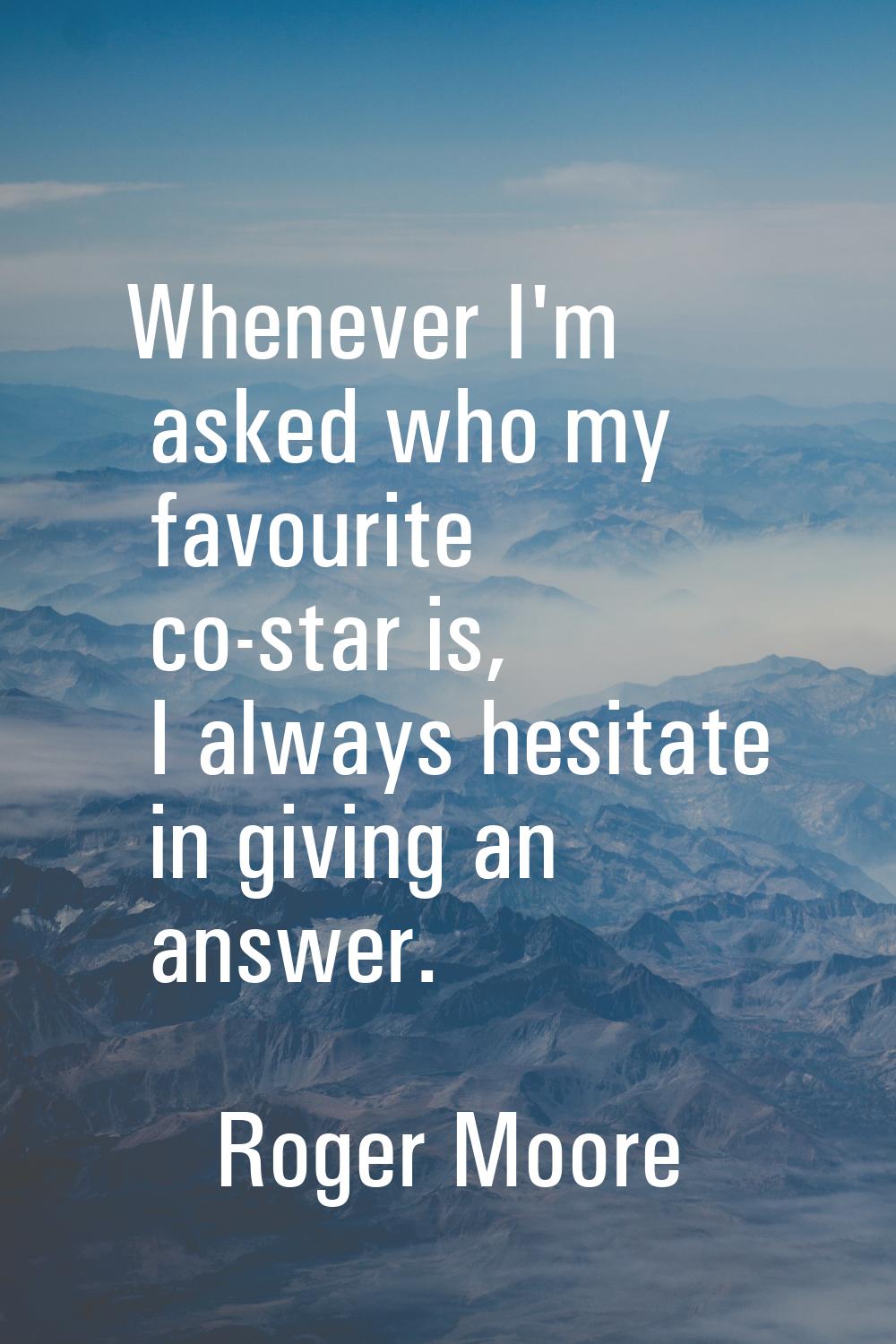 Whenever I'm asked who my favourite co-star is, I always hesitate in giving an answer.