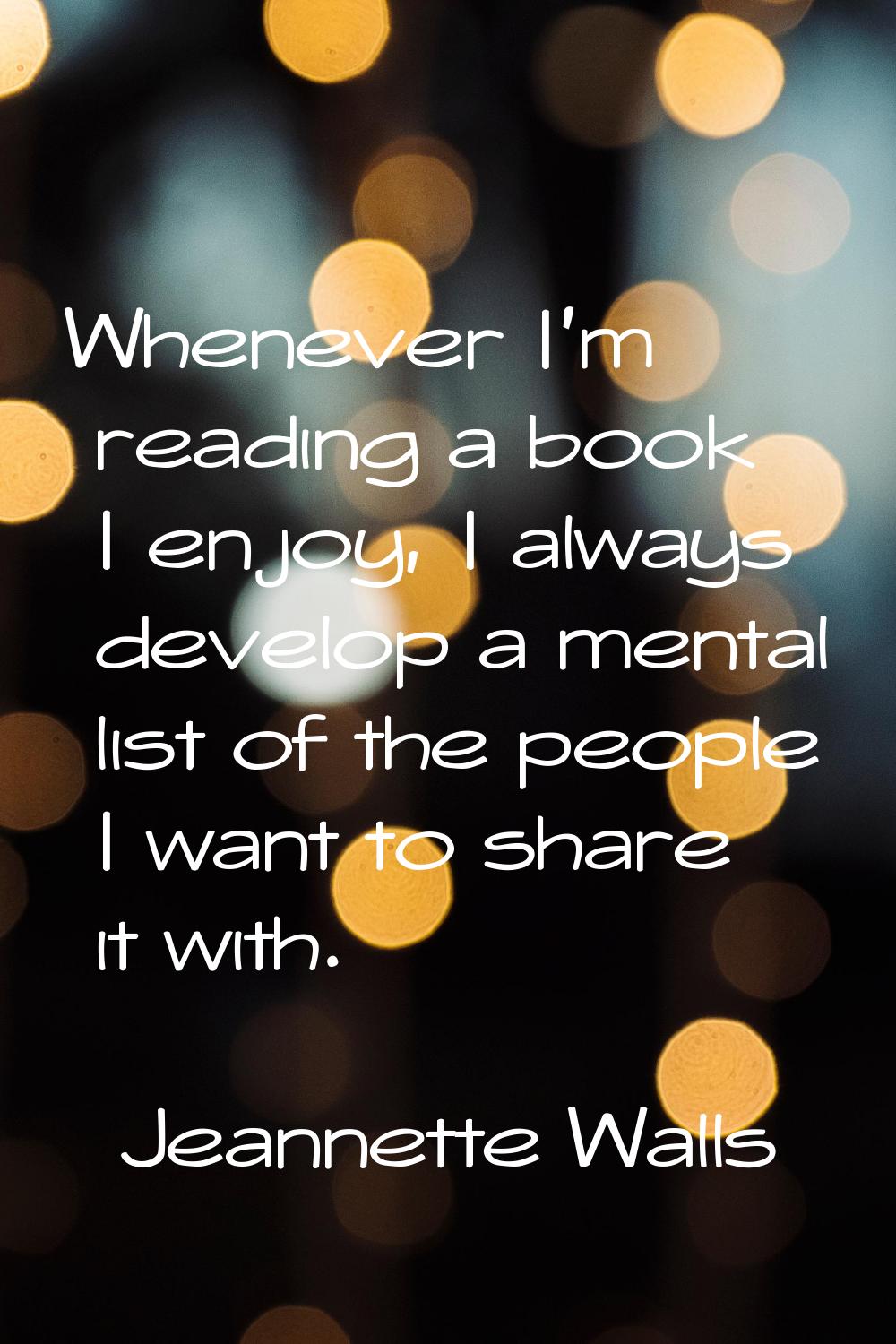 Whenever I'm reading a book I enjoy, I always develop a mental list of the people I want to share i
