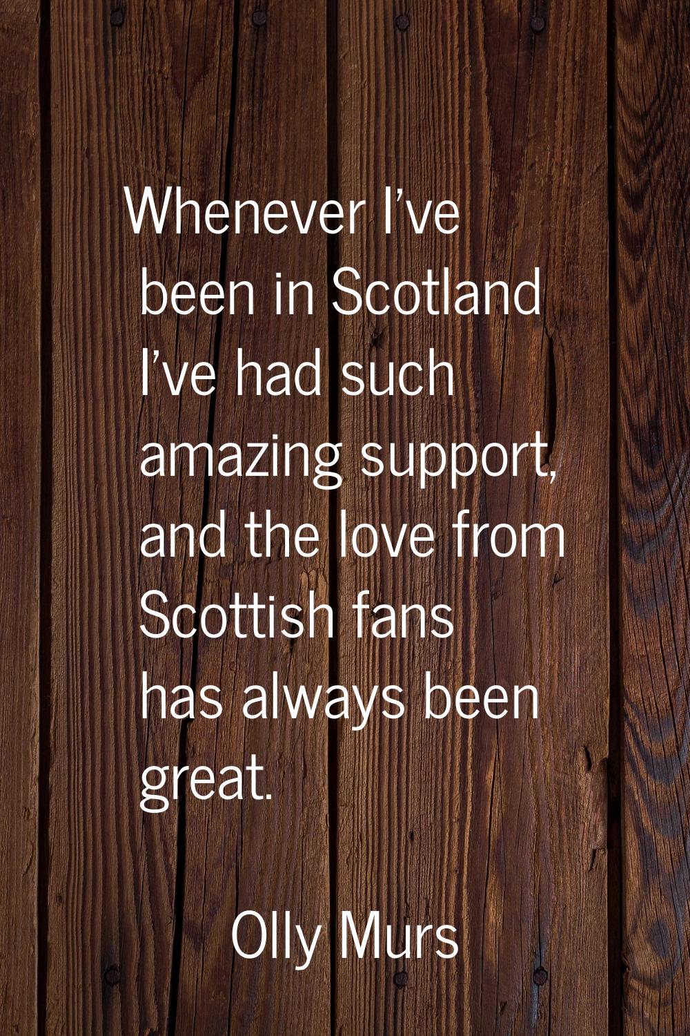Whenever I've been in Scotland I've had such amazing support, and the love from Scottish fans has a