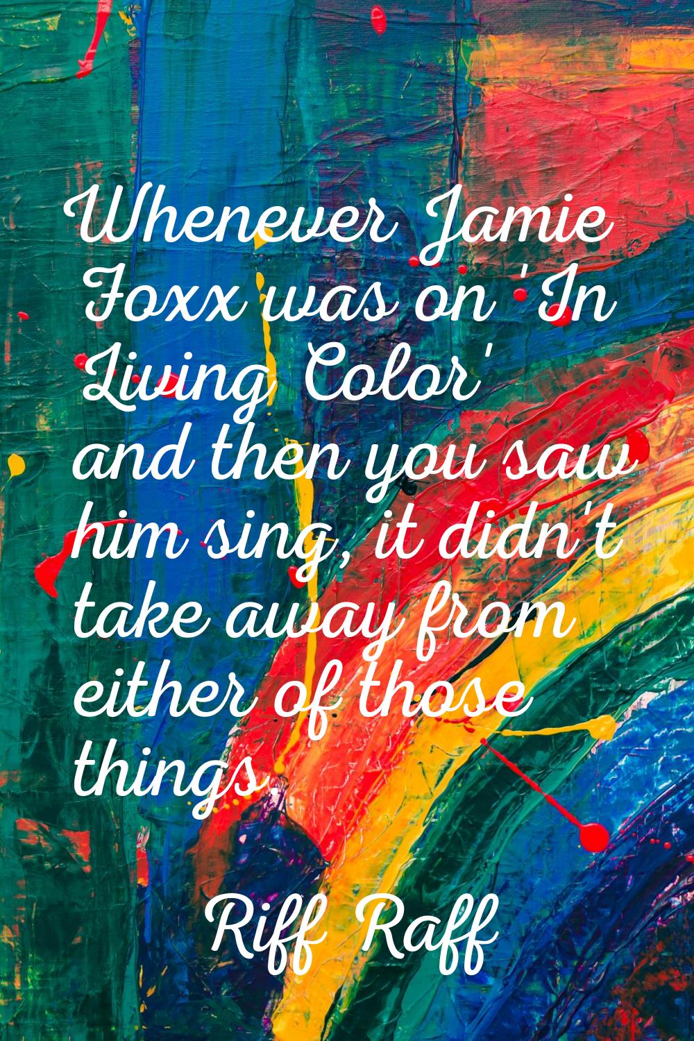 Whenever Jamie Foxx was on 'In Living Color' and then you saw him sing, it didn't take away from ei